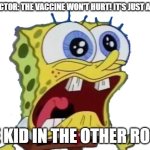 The bad thing is that i'll have to go to the doctor on October 14th, which i'm not looking forward to. | THE DOCTOR: THE VACCINE WON'T HURT! IT'S JUST A PINCH! THE KID IN THE OTHER ROOM: | image tagged in spongebob screaming and crying png,memes,spongebob,funny,spongebob screaming,spongebob crying | made w/ Imgflip meme maker