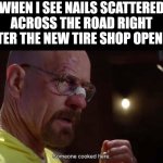 Someone cooked here | WHEN I SEE NAILS SCATTERED ACROSS THE ROAD RIGHT AFTER THE NEW TIRE SHOP OPENED: | image tagged in someone cooked here | made w/ Imgflip meme maker