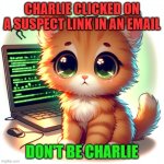 cute kitten being hacked | CHARLIE CLICKED ON A SUSPECT LINK IN AN EMAIL; DON'T BE CHARLIE | image tagged in cute kitten being hacked | made w/ Imgflip meme maker