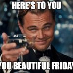 It's Friday | HERE'S TO YOU; YOU BEAUTIFUL FRIDAY | image tagged in memes,leonardo dicaprio cheers | made w/ Imgflip meme maker