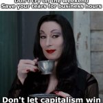 Morticia Addams Sipping Tea | Don't cry on the weekend Save your tears for business hours; Don't let capitalism win | image tagged in morticia drinking tea | made w/ Imgflip meme maker