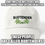 Bud Tender | SOMETIMES YOU MEET PEOPLE WHO TOTALLY CHANGE YOUR LIFE FOR THE BETTER! THESE PEOPLE ARE CALLED BUDTENDERS! | image tagged in bud tender | made w/ Imgflip meme maker