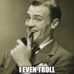 Trolling myself | I'M SO GOOD; I EVEN TROLL MYSELF SOMETIMES | image tagged in smug,trolling | made w/ Imgflip meme maker