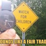 I Just Can't Pass Up a Good Deal | SOUNDS LIKE A FAIR TRADE | image tagged in watch for children,memes,signs | made w/ Imgflip meme maker