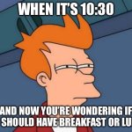 Brunch | WHEN IT’S 10:30; AND NOW YOU’RE WONDERING IF YOU SHOULD HAVE BREAKFAST OR LUNCH | image tagged in memes,futurama fry | made w/ Imgflip meme maker