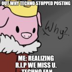 We miss u technoblade. | ME: TRYING TO FIGURE OUT WHY TECHNO STOPPED POSTING; ME: REALIZING
R.I.P WE MISS U.
-TECHNO FAN | image tagged in technoblade why | made w/ Imgflip meme maker