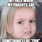 Uh Oh | MY FACE WHEN MY PARENTS SAY; SOMETHING'LL BE "FUN" | image tagged in girl scared | made w/ Imgflip meme maker