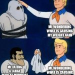 me wondering what is causing my weight gain | ME WONDERING WHAT IS CAUSING MY WEIGHT GAIN; ME WONDERING WHAT IS CAUSING MY WEIGHT GAIN; ME EATING A LARGE PIZZA AT MIDNIGHT | image tagged in scooby doo mask reveal,funny,pizza,weight gain,mystery | made w/ Imgflip meme maker