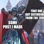 Has this ever happened to you? | THAT ONE GUY DEFENDING IT FROM THE TROLLS; SOME POST I MADE | image tagged in knight protecting princess,wholesome,hero,that s what heroes do,good guy greg,kindness | made w/ Imgflip meme maker