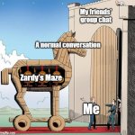 It's probably annoying but they haven't said anything about my obsession with ZM :/ | My friends' group chat; A normal conversation; Zardy's Maze; Me | image tagged in trojan horse,zardy's maze,zardy's maze 2,zardy's cave | made w/ Imgflip meme maker