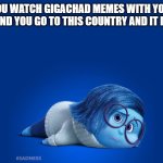 Inside Out Sadness | WHEN YOU WATCH GIGACHAD MEMES WITH YOU LIVE IN COUNTRIES AND YOU GO TO THIS COUNTRY AND IT DECEIVES YOU | image tagged in inside out sadness,sadness,inside out,gigachad,countries,geography | made w/ Imgflip meme maker