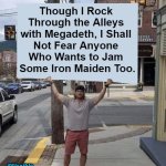 #FlexibleMetalheads | Though I Rock 

Through the Alleys 

with Megadeth, I Shall 

Not Fear Anyone 

Who Wants to Jam 

Some Iron Maiden Too. #Flexible 

Metalheads; OzwinEVCG | image tagged in megadeth,iron maiden,heavy metal,christianity,please be reasonable,sharing is caring | made w/ Imgflip meme maker