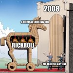 You can’t trust anyone | 2008; A NORMAL LOOKING URL; RICKROLL; ME TEXTING ANYONE | image tagged in trojan horse | made w/ Imgflip meme maker