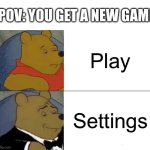 Tuxedo Winnie The Pooh | POV: YOU GET A NEW GAME; Play; Settings | image tagged in memes,tuxedo winnie the pooh,funny memes,so true memes,relatable memes,video games | made w/ Imgflip meme maker