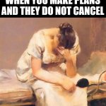 Please cancel | WHEN YOU MAKE PLANS AND THEY DO NOT CANCEL | image tagged in sad | made w/ Imgflip meme maker