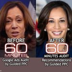 60 Minutes Google Ads Audit by Guided PPC | AFTER; BEFORE; MINUTES AUDIT
Recommendations
by Guided PPC; Google Ads Audit 
by Guided PPC | image tagged in 60 minutes,google ads,kamala harris,funny | made w/ Imgflip meme maker