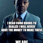 I'm broke asf. Good thing I'm still in school | YOU READ COOKBOOKS FOR THE RECIPES; I READ COOK BOOKS TO REALIZE I WILL NEVER HAVE THE MONEY TO MAKE THESE; WE ARE NOT THE SAME | image tagged in gus fring we are not the same,funny,meme,memes,funny memes,funny meme | made w/ Imgflip meme maker