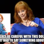 Place be Careful with this doll | PLACE BE CAREFUL WITH THIS DOLL 
I MIGHT HAD TO SAY SOMETHING ABOUT HIM | image tagged in reba mcentire,chucky | made w/ Imgflip meme maker