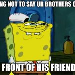 Don't You Squidward | U TRYING NOT TO SAY UR BROTHERS CRUSH; IN FRONT OF HIS FRIENDS | image tagged in memes,don't you squidward | made w/ Imgflip meme maker