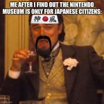 I want | ME AFTER I FIND OUT THE NINTENDO MUSEUM IS ONLY FOR JAPANESE CITIZENS: | image tagged in memes,laughing leo,gaming,funny,nintendo | made w/ Imgflip meme maker