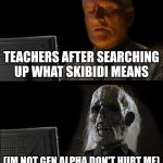 wait what does it mean??? | TEACHERS AFTER SEARCHING UP WHAT SKIBIDI MEANS; (IM NOT GEN ALPHA DON'T HURT ME) | image tagged in memes,i'll just wait here,gen alpha,school | made w/ Imgflip meme maker