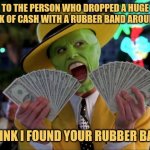 You're Lucky I Found it Or You'd Never Have Gotten You're Rubber Band Back | TO THE PERSON WHO DROPPED A HUGE STACK OF CASH WITH A RUBBER BAND AROUND IT:; I THINK I FOUND YOUR RUBBER BAND. | image tagged in memes,money money,the mask,picturepunches,earn with memes,philly clean freaks | made w/ Imgflip meme maker