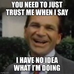 Joe Isuzu | YOU NEED TO JUST TRUST ME WHEN I SAY; I HAVE NO IDEA WHAT I’M DOING | image tagged in joe isuzu | made w/ Imgflip meme maker