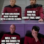 Stiff competition | HOW DO YOU FEEL ABOUT THAT, SIR? MY NEW GIRLFRIEND USED TO GO OUT WITH A CIRCUS CLOWN; WELL, THEY ARE BIG SHOES TO FILL, NUMBER ONE. | image tagged in picard riker listening to a pun | made w/ Imgflip meme maker