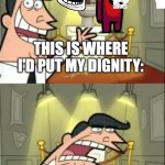 This Is Where I'd Put My Trophy If I Had One | THIS IS WHERE I'D PUT MY DIGNITY:; IF I HAD ANY | image tagged in memes,this is where i'd put my trophy if i had one | made w/ Imgflip meme maker