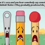 bfb needle pencil match | When it's 2019 and you hear somebody say something about Skibidi Toilet: (They probably predicted the future) | image tagged in bfb needle pencil match | made w/ Imgflip meme maker