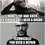 Tech Support | HONEY I'VE HAD SUCH A ROUGH DAY I NEED A BREAK; TECHNICALLY YOU NEED A REPAIR | image tagged in rational man | made w/ Imgflip meme maker