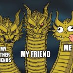 Three-headed Dragon | ME; MY OTHER FRIENDS; MY FRIEND | image tagged in three-headed dragon,funny memes | made w/ Imgflip meme maker