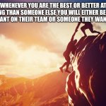 When you're the best | WHENEVER YOU ARE THE BEST OR BETTER AT SOMETHING THAN SOMEONE ELSE YOU WILL EITHER BE SOMEONE THEY WANT ON THEIR TEAM OR SOMEONE THEY WANT GONE. | image tagged in inspiration | made w/ Imgflip meme maker