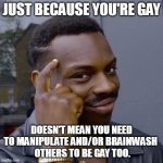 Let's keep sexuality out of everything | JUST BECAUSE YOU'RE GAY; DOESN'T MEAN YOU NEED TO MANIPULATE AND/OR BRAINWASH 
 OTHERS TO BE GAY TOO. | image tagged in thinking black guy,gay jokes,why are you gay | made w/ Imgflip meme maker