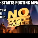 NO ONE CARES | ME: STARTS POSTING MEMES; EVERYONE IN IMGFLIP: | image tagged in no one cares | made w/ Imgflip meme maker