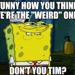 I wonder why he stopped teaching | FUNNY HOW YOU THINK WE'RE THE "WEIRD" ONES; DON'T YOU TIM? | image tagged in memes,don't you squidward | made w/ Imgflip meme maker