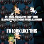 The horse is dead enough | IF I HAD A NICKEL FOR EVERY TIME I SAW AN UPSIDE-DOWN AUSTRALIA MEME; I'D LOOK LIKE THIS | image tagged in if i had a nickel for everytime | made w/ Imgflip meme maker