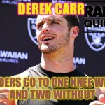 Derek Carr | DEREK CARR; THE RAIDERS GO TO ONE KNEE WITH HIM 
AND TWO WITHOUT | image tagged in derek carr,oakland raiders,raiders,take a knee,kneeling,sports fans | made w/ Imgflip meme maker