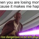 I attempted to lose money | When you are losing money because it makes me happy: | image tagged in he's too dangerous to be left alive,memes,funny | made w/ Imgflip meme maker