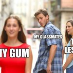 Distracted Boyfriend Meme | MY CLASSMATES; THE LESSON; MY GUM | image tagged in memes,distracted boyfriend,school,gum,classmates,funny | made w/ Imgflip meme maker