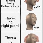 FNAF panic | You're robbing Freddy Fazbear’s Pizza. There's no night guard. There's no night guard! | image tagged in memes,panik kalm panik,five nights at freddy's | made w/ Imgflip meme maker