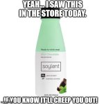 Soylent Green | YEAH... I SAW THIS IN THE STORE TODAY. IF YOU KNOW IT'LL CREEP YOU OUT! | image tagged in and it's green even | made w/ Imgflip meme maker