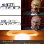 Teams overload | TEAMS: WHILE CHATTING; TEAMS: WHILE UPDATING A MEETING | image tagged in putin is not laughing | made w/ Imgflip meme maker