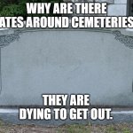 Gravestone | WHY ARE THERE GATES AROUND CEMETERIES? THEY ARE DYING TO GET OUT. | image tagged in gravestone | made w/ Imgflip meme maker