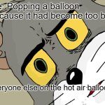 A harmless mistake | Me: Popping a balloon because it had become too big; Everyone else on the hot air balloon: | image tagged in memes,unsettled tom | made w/ Imgflip meme maker