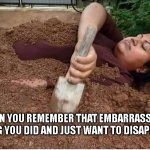 The Ultimate Disappearing Act | WHEN YOU REMEMBER THAT EMBARRASSING THING YOU DID AND JUST WANT TO DISAPPEAR | image tagged in chick burying herself,friends,men,funny memes,dark humor | made w/ Imgflip meme maker