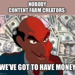 We got to have money | NOBODY
CONTENT FARM CREATORS:; WE’VE GOT TO HAVE MONEY | image tagged in we got to have money | made w/ Imgflip meme maker