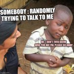 Third World Skeptical Kid | SOMEBODY : RANDOMLY TRYING TO TALK TO ME; ME: I DON'T EVEN KNOW WHO YOU ARE PAL PLEASE GO AWAY | image tagged in memes,third world skeptical kid | made w/ Imgflip meme maker