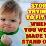 My Advice To Everyone That's Making Themselves MISERABLE Trying To "Fit In" With The Crowd | STOP TRYING TO FIT IN; WHEN YOU WERE MADE TO STAND OUT! | image tagged in memes,success kid original,be different,stand out,rock the kasbah,trust your gut | made w/ Imgflip meme maker