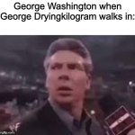 x when x walks in | George Washington when George Dryingkilogram walks in: | image tagged in x when x walks in | made w/ Imgflip meme maker